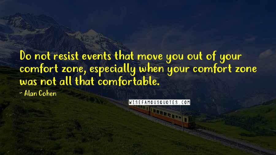 Alan Cohen Quotes: Do not resist events that move you out of your comfort zone, especially when your comfort zone was not all that comfortable.