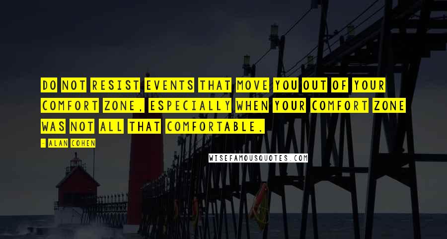 Alan Cohen Quotes: Do not resist events that move you out of your comfort zone, especially when your comfort zone was not all that comfortable.