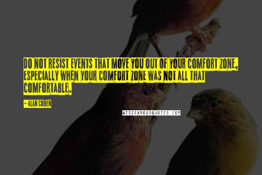 Alan Cohen Quotes: Do not resist events that move you out of your comfort zone, especially when your comfort zone was not all that comfortable.