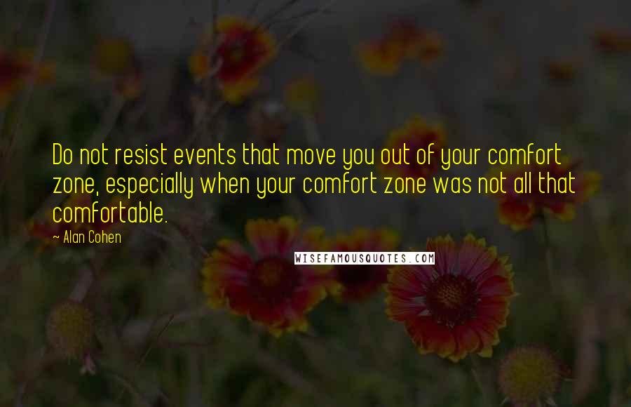 Alan Cohen Quotes: Do not resist events that move you out of your comfort zone, especially when your comfort zone was not all that comfortable.