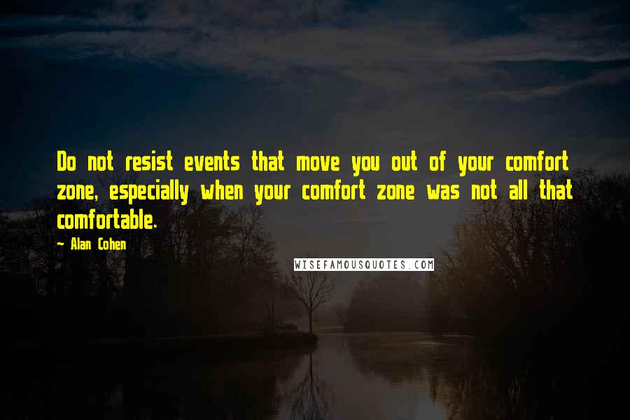 Alan Cohen Quotes: Do not resist events that move you out of your comfort zone, especially when your comfort zone was not all that comfortable.