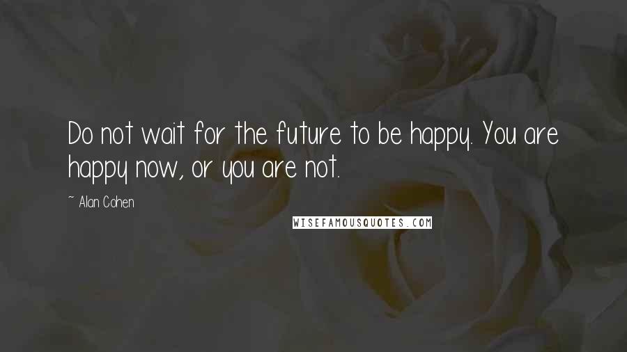 Alan Cohen Quotes: Do not wait for the future to be happy. You are happy now, or you are not.