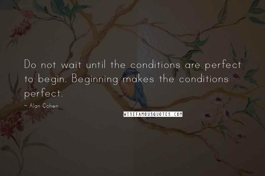 Alan Cohen Quotes: Do not wait until the conditions are perfect to begin. Beginning makes the conditions perfect.