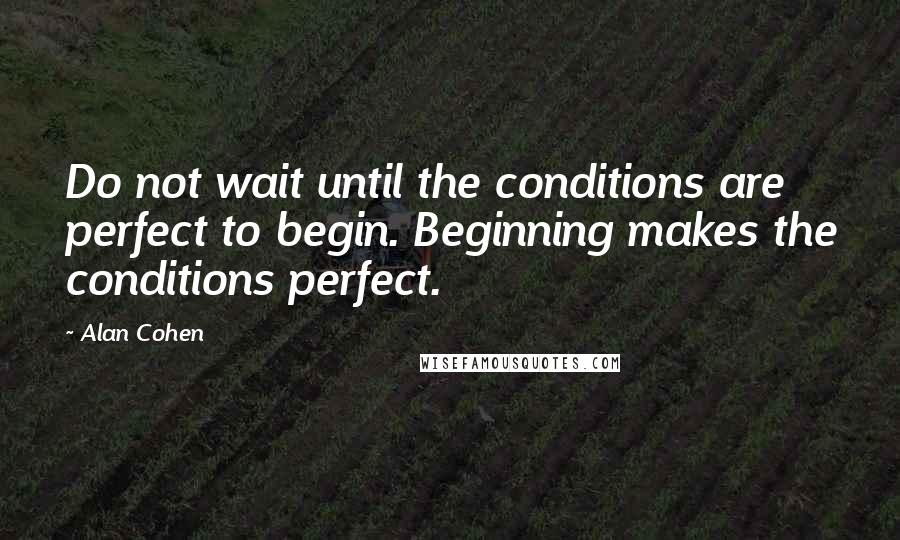 Alan Cohen Quotes: Do not wait until the conditions are perfect to begin. Beginning makes the conditions perfect.