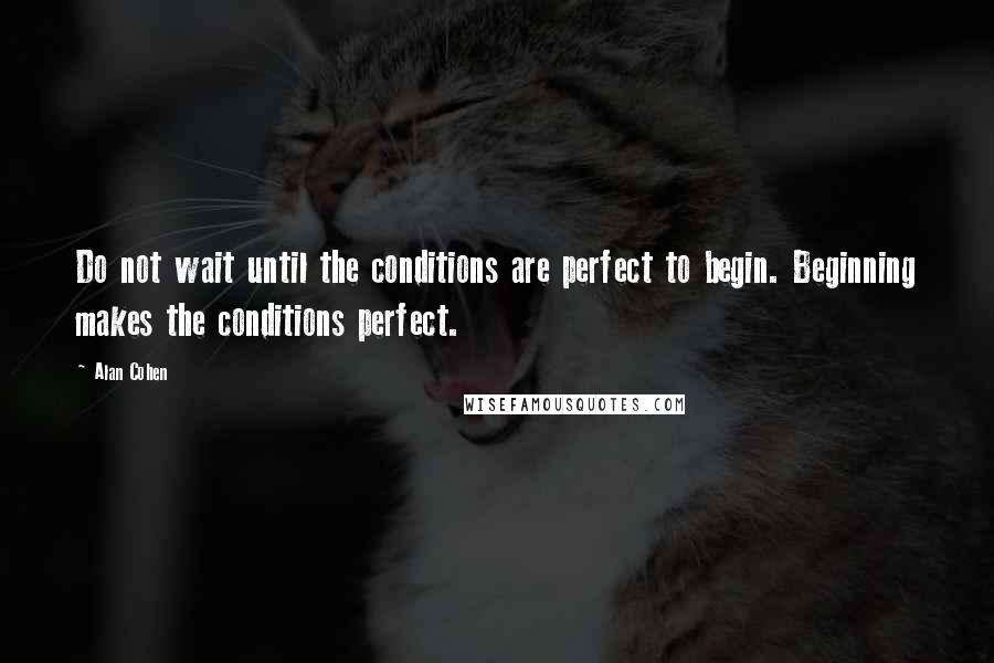 Alan Cohen Quotes: Do not wait until the conditions are perfect to begin. Beginning makes the conditions perfect.