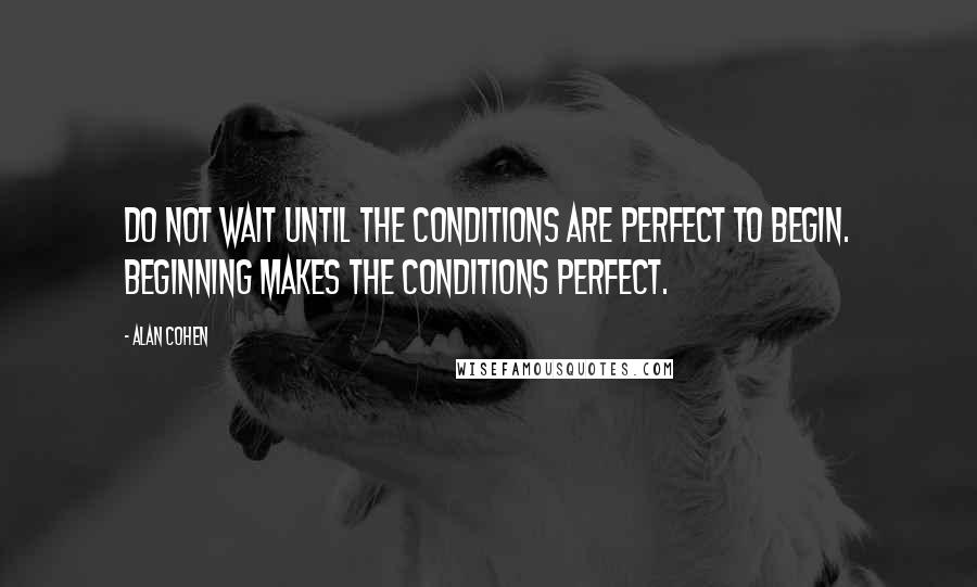 Alan Cohen Quotes: Do not wait until the conditions are perfect to begin. Beginning makes the conditions perfect.