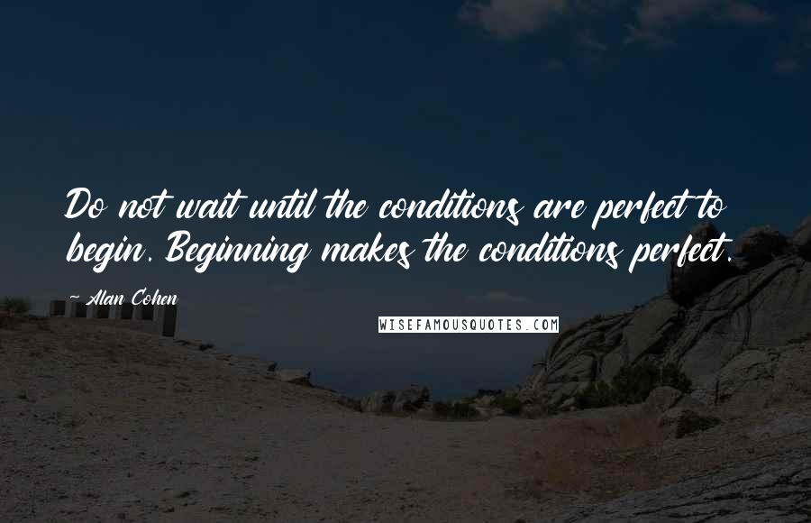 Alan Cohen Quotes: Do not wait until the conditions are perfect to begin. Beginning makes the conditions perfect.