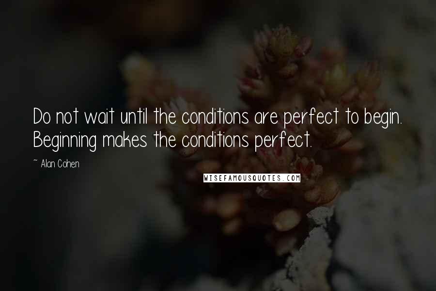 Alan Cohen Quotes: Do not wait until the conditions are perfect to begin. Beginning makes the conditions perfect.