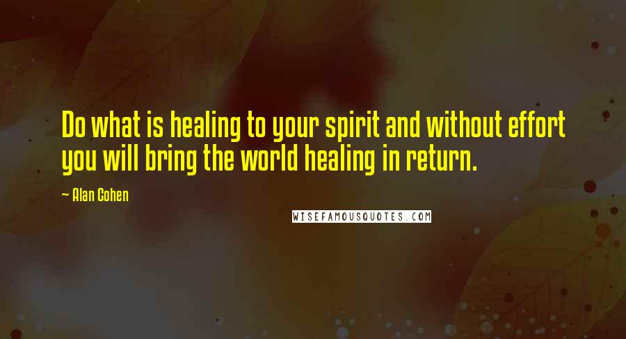Alan Cohen Quotes: Do what is healing to your spirit and without effort you will bring the world healing in return.