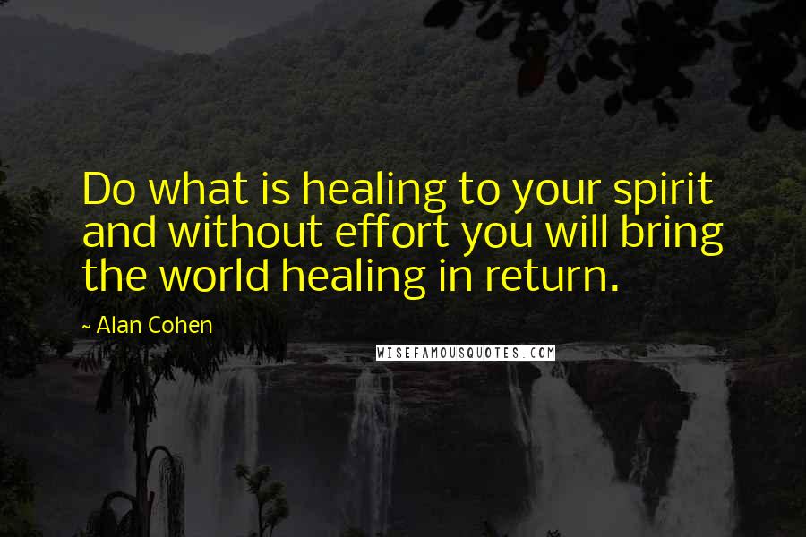 Alan Cohen Quotes: Do what is healing to your spirit and without effort you will bring the world healing in return.