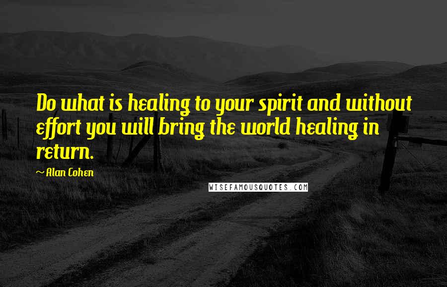 Alan Cohen Quotes: Do what is healing to your spirit and without effort you will bring the world healing in return.