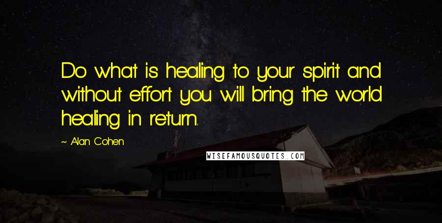 Alan Cohen Quotes: Do what is healing to your spirit and without effort you will bring the world healing in return.