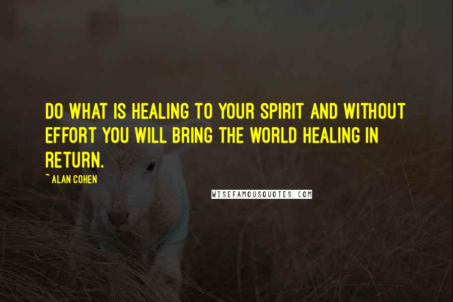 Alan Cohen Quotes: Do what is healing to your spirit and without effort you will bring the world healing in return.