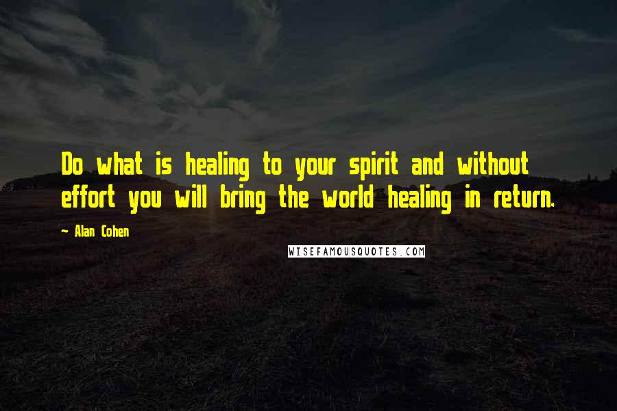 Alan Cohen Quotes: Do what is healing to your spirit and without effort you will bring the world healing in return.