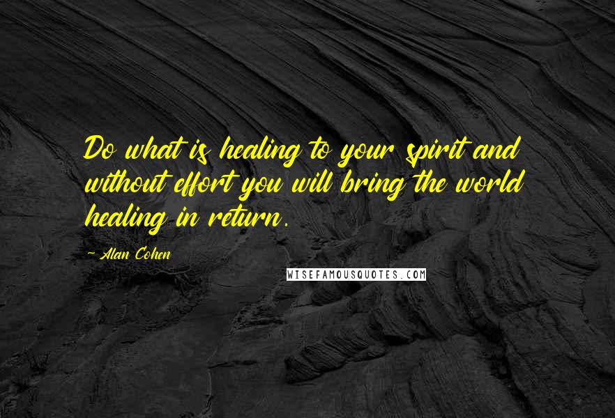 Alan Cohen Quotes: Do what is healing to your spirit and without effort you will bring the world healing in return.