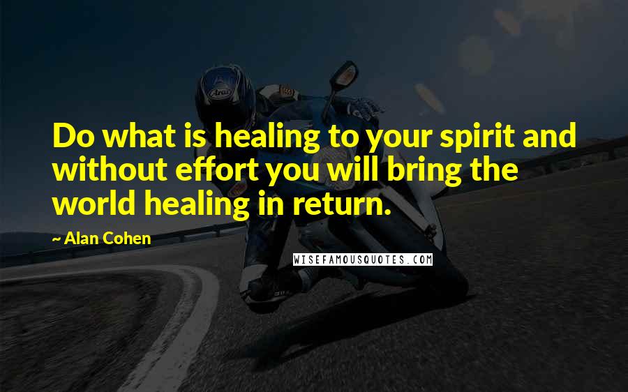 Alan Cohen Quotes: Do what is healing to your spirit and without effort you will bring the world healing in return.