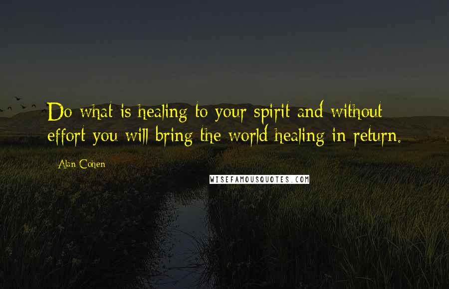 Alan Cohen Quotes: Do what is healing to your spirit and without effort you will bring the world healing in return.