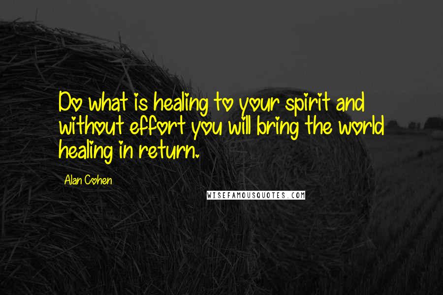 Alan Cohen Quotes: Do what is healing to your spirit and without effort you will bring the world healing in return.