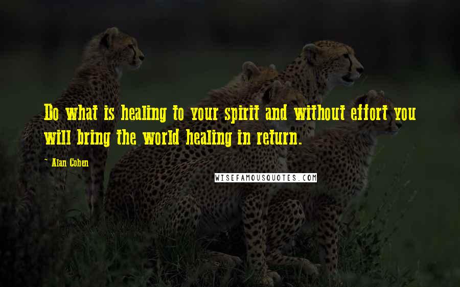 Alan Cohen Quotes: Do what is healing to your spirit and without effort you will bring the world healing in return.
