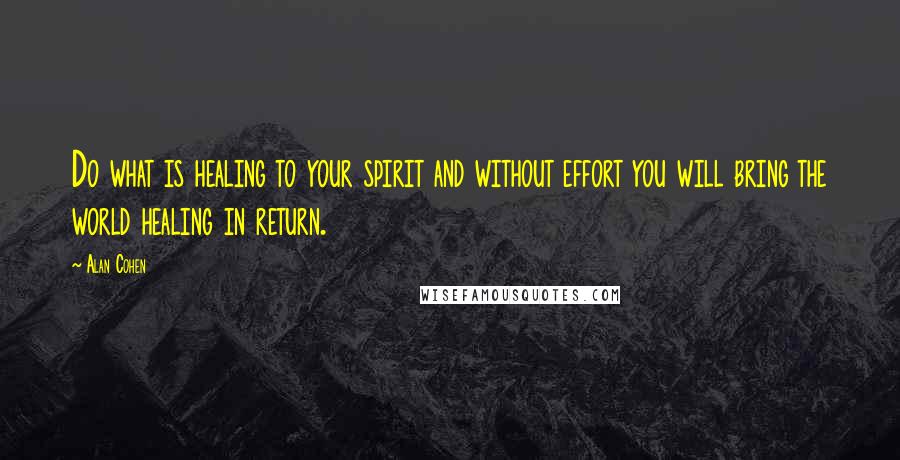 Alan Cohen Quotes: Do what is healing to your spirit and without effort you will bring the world healing in return.