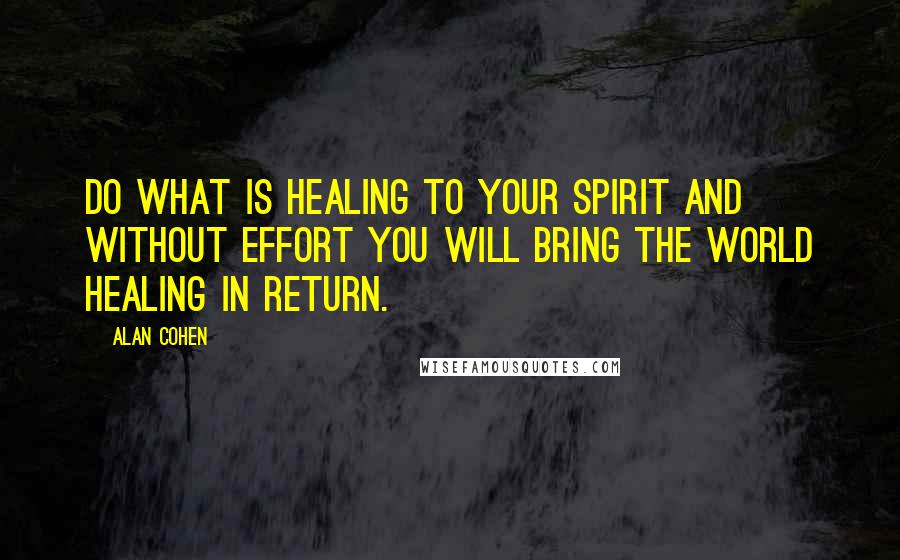 Alan Cohen Quotes: Do what is healing to your spirit and without effort you will bring the world healing in return.