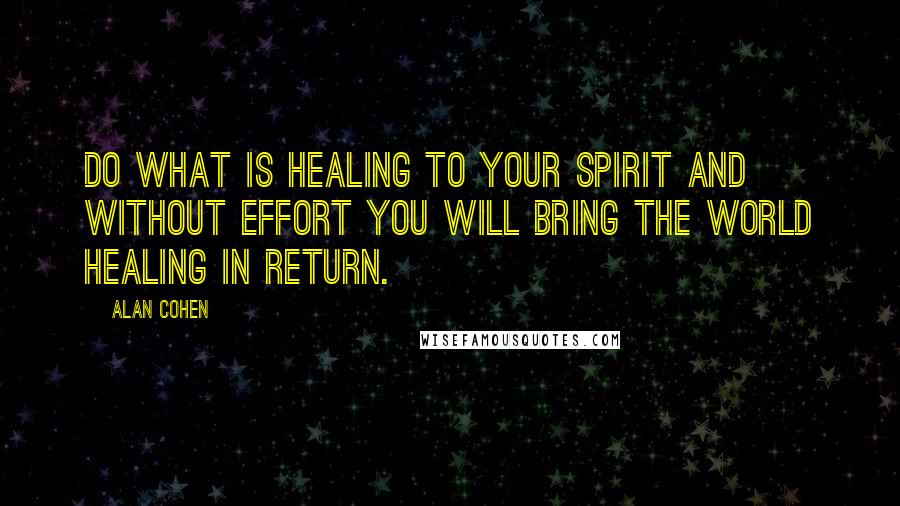 Alan Cohen Quotes: Do what is healing to your spirit and without effort you will bring the world healing in return.