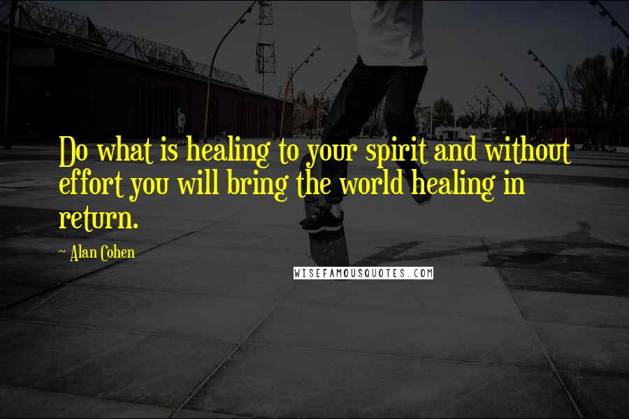 Alan Cohen Quotes: Do what is healing to your spirit and without effort you will bring the world healing in return.