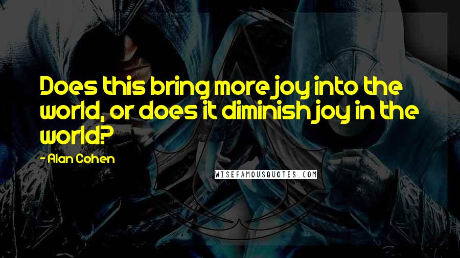 Alan Cohen Quotes: Does this bring more joy into the world, or does it diminish joy in the world?