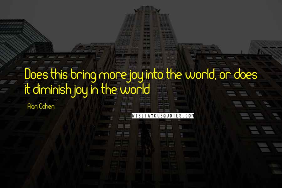 Alan Cohen Quotes: Does this bring more joy into the world, or does it diminish joy in the world?