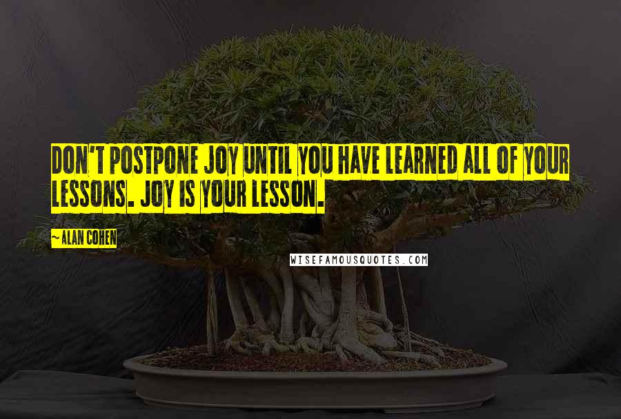 Alan Cohen Quotes: Don't postpone joy until you have learned all of your lessons. Joy is your lesson.