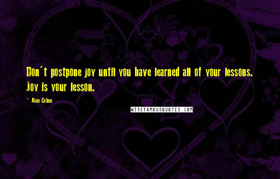 Alan Cohen Quotes: Don't postpone joy until you have learned all of your lessons. Joy is your lesson.