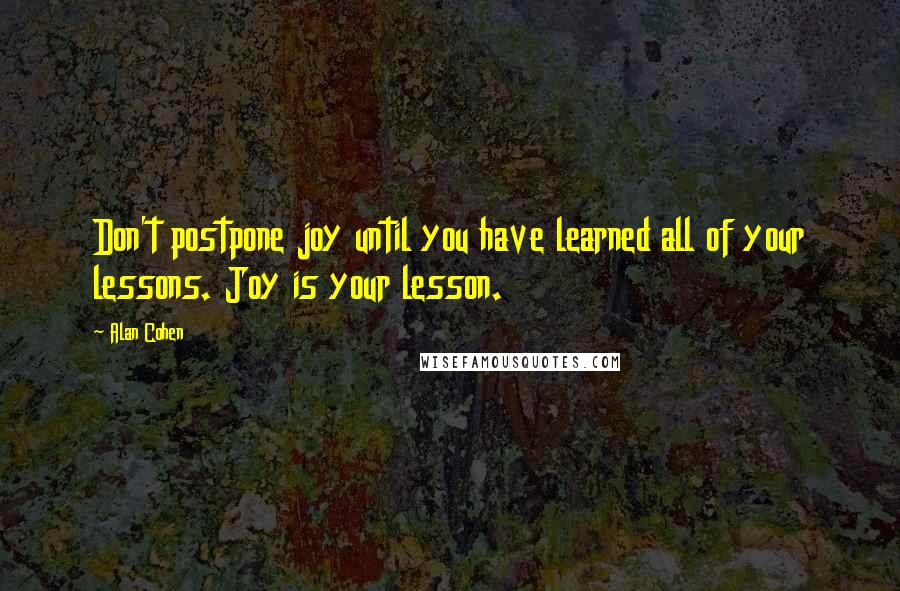 Alan Cohen Quotes: Don't postpone joy until you have learned all of your lessons. Joy is your lesson.