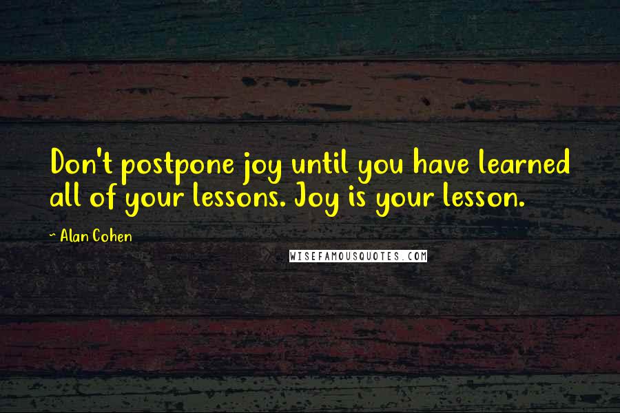 Alan Cohen Quotes: Don't postpone joy until you have learned all of your lessons. Joy is your lesson.