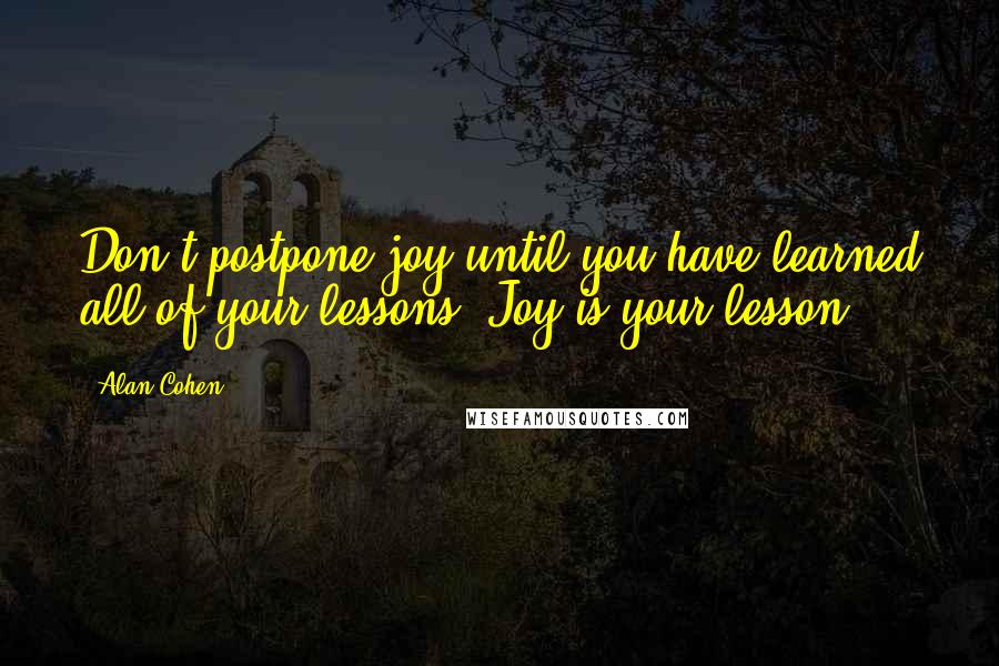 Alan Cohen Quotes: Don't postpone joy until you have learned all of your lessons. Joy is your lesson.