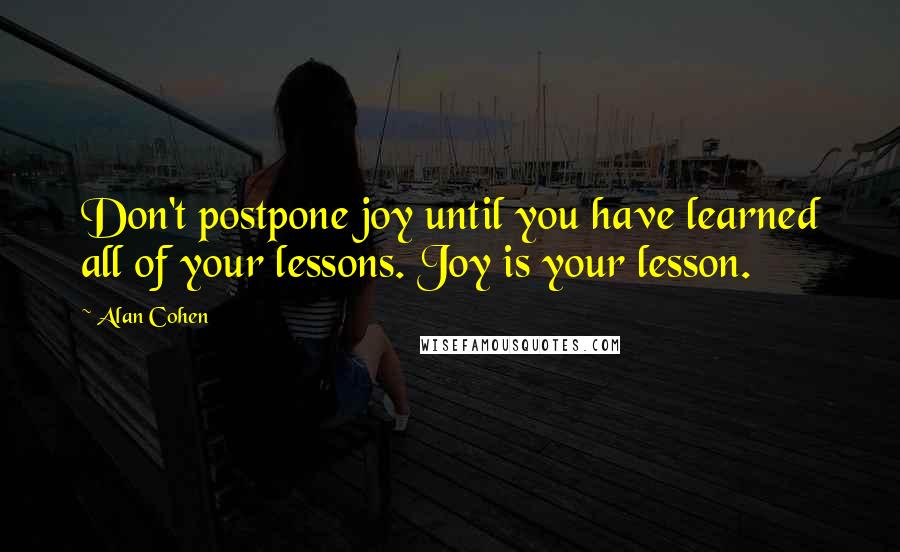 Alan Cohen Quotes: Don't postpone joy until you have learned all of your lessons. Joy is your lesson.