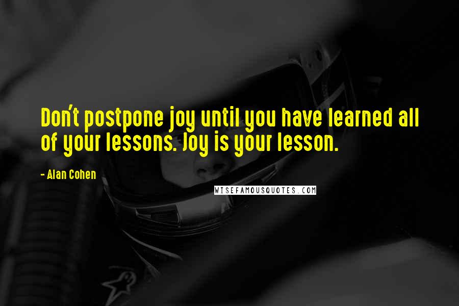 Alan Cohen Quotes: Don't postpone joy until you have learned all of your lessons. Joy is your lesson.