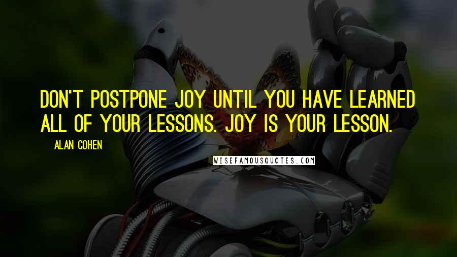 Alan Cohen Quotes: Don't postpone joy until you have learned all of your lessons. Joy is your lesson.