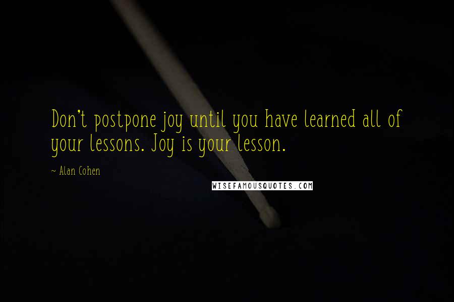 Alan Cohen Quotes: Don't postpone joy until you have learned all of your lessons. Joy is your lesson.