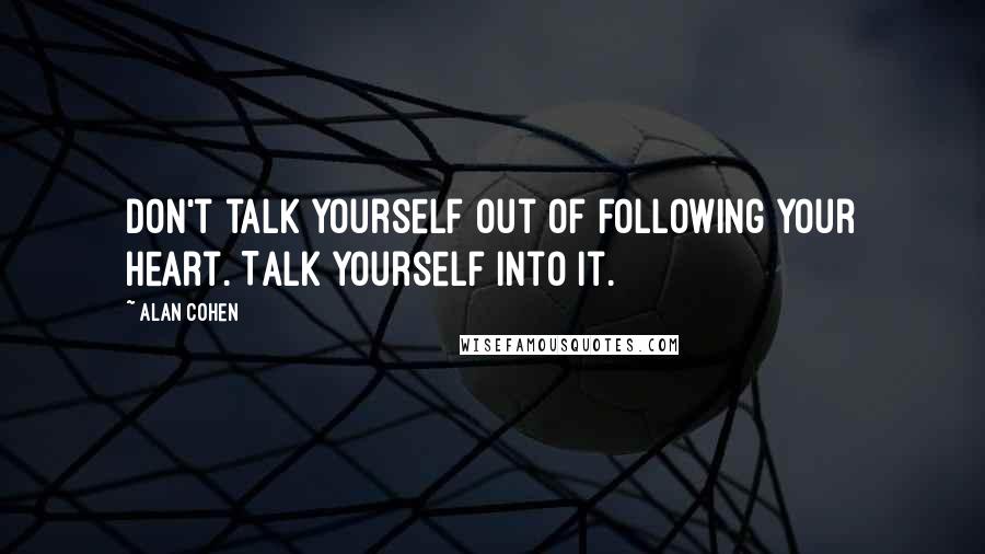 Alan Cohen Quotes: Don't talk yourself out of following your heart. Talk yourself into it.