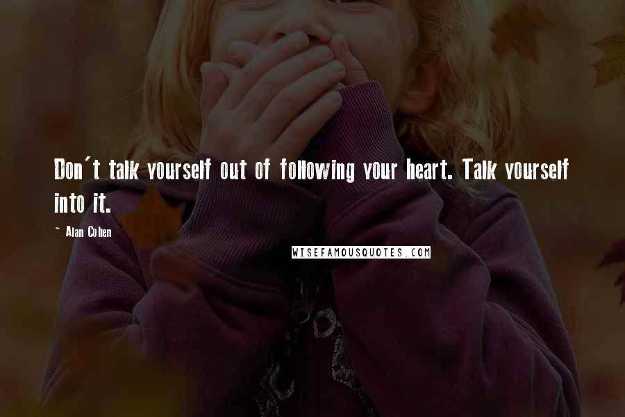 Alan Cohen Quotes: Don't talk yourself out of following your heart. Talk yourself into it.