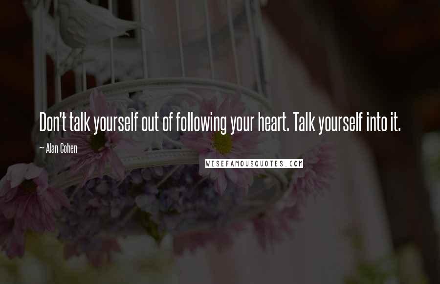 Alan Cohen Quotes: Don't talk yourself out of following your heart. Talk yourself into it.