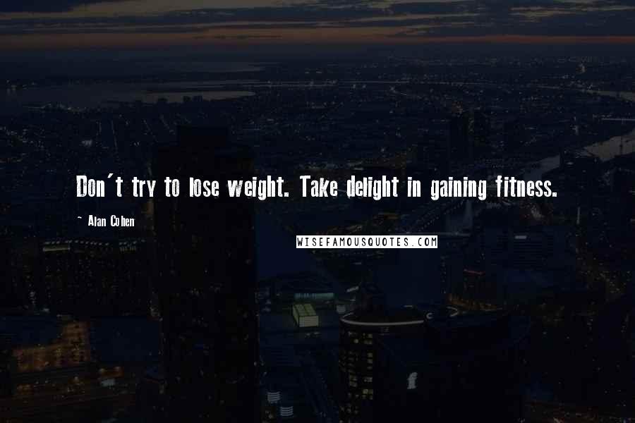 Alan Cohen Quotes: Don't try to lose weight. Take delight in gaining fitness.