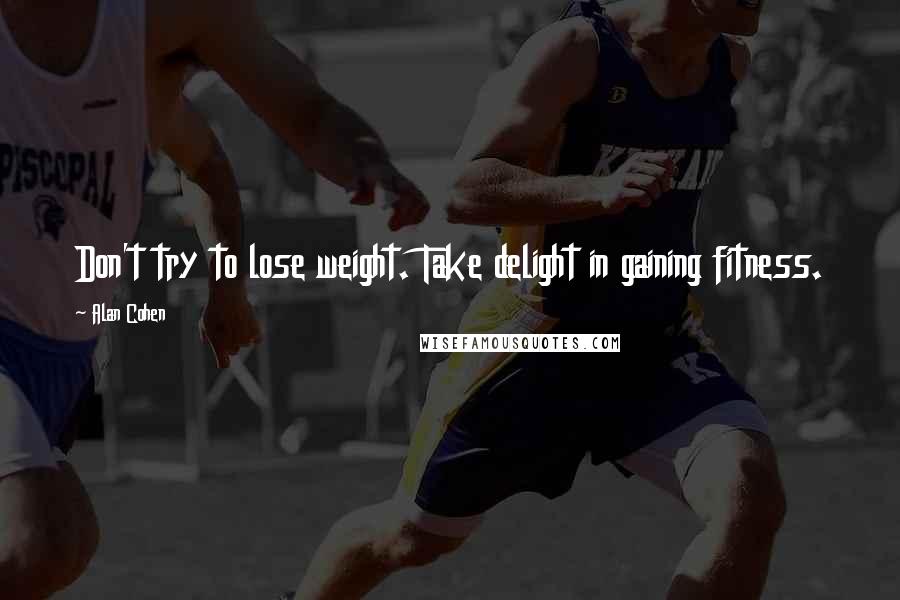 Alan Cohen Quotes: Don't try to lose weight. Take delight in gaining fitness.