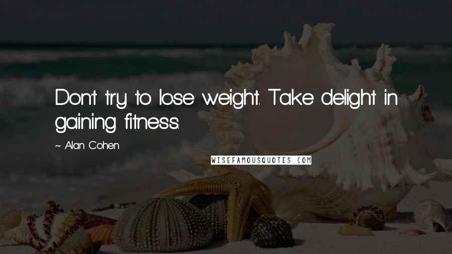 Alan Cohen Quotes: Don't try to lose weight. Take delight in gaining fitness.