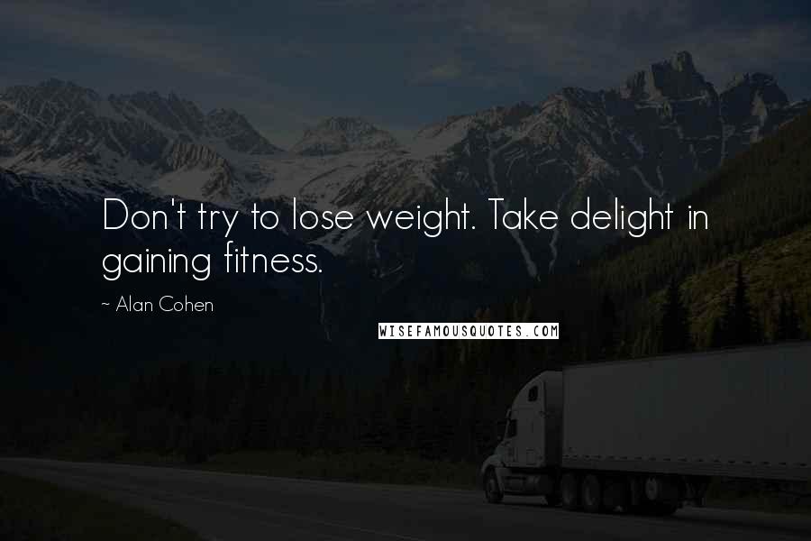 Alan Cohen Quotes: Don't try to lose weight. Take delight in gaining fitness.