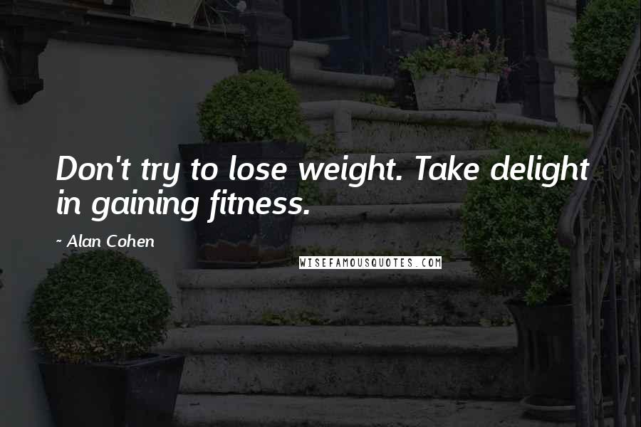 Alan Cohen Quotes: Don't try to lose weight. Take delight in gaining fitness.