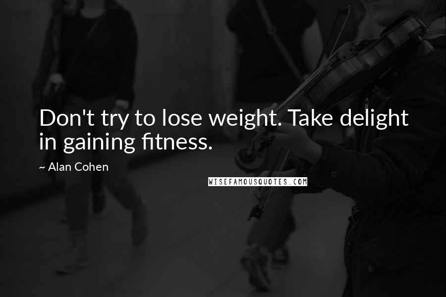 Alan Cohen Quotes: Don't try to lose weight. Take delight in gaining fitness.