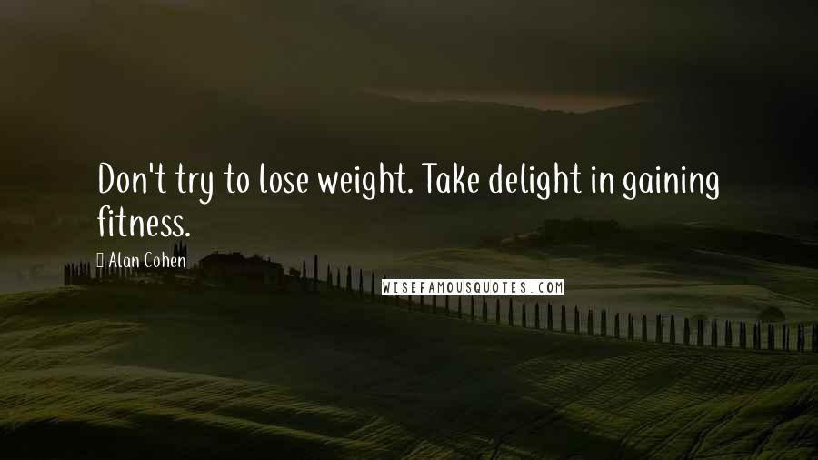 Alan Cohen Quotes: Don't try to lose weight. Take delight in gaining fitness.