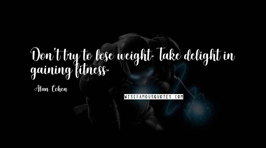 Alan Cohen Quotes: Don't try to lose weight. Take delight in gaining fitness.