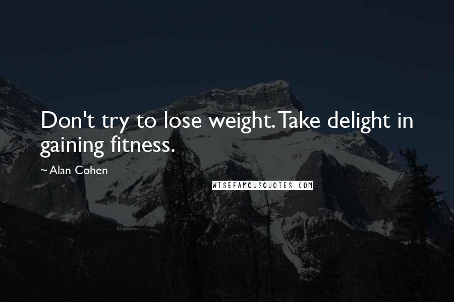 Alan Cohen Quotes: Don't try to lose weight. Take delight in gaining fitness.